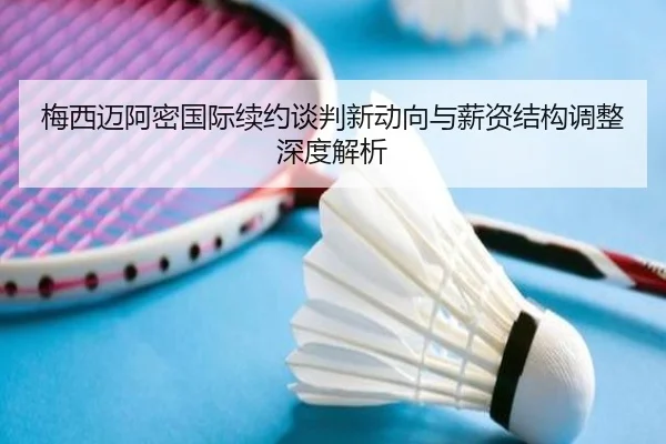 梅西迈阿密国际续约谈判新动向与薪资结构调整深度解析