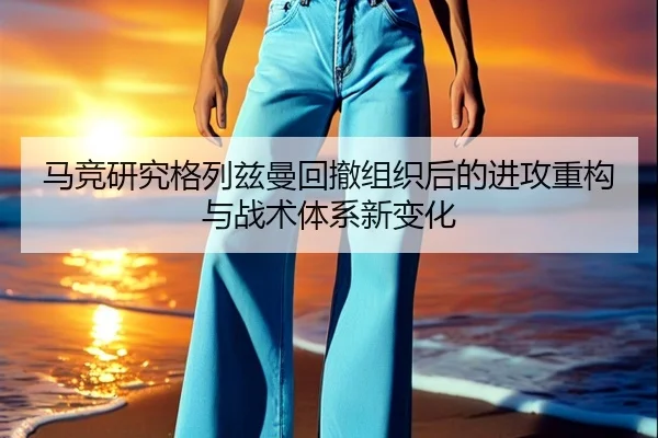 马竞研究格列兹曼回撤组织后的进攻重构与战术体系新变化