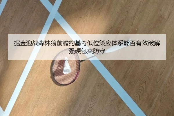掘金迎战森林狼前瞻约基奇低位策应体系能否有效破解强硬包夹防守