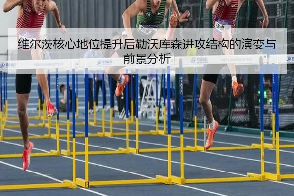 维尔茨核心地位提升后勒沃库森进攻结构的演变与前景分析