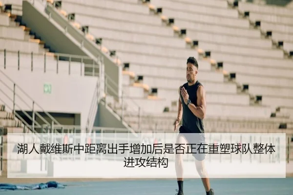 湖人戴维斯中距离出手增加后是否正在重塑球队整体进攻结构